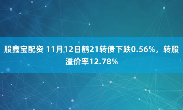股鑫宝配资 11月12日鹤21转债下跌0.56%，转股溢价率12.78%