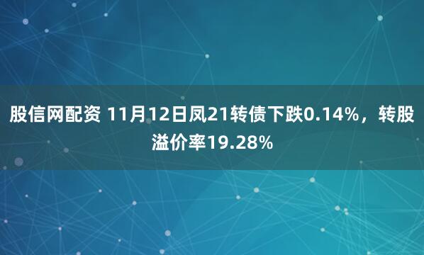 股信网配资 11月12日凤21转债下跌0.14%，转股溢价率19.28%