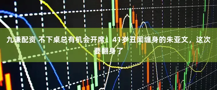 九谦配资 不下桌总有机会开席！41岁丑闻缠身的朱亚文，这次要翻身了