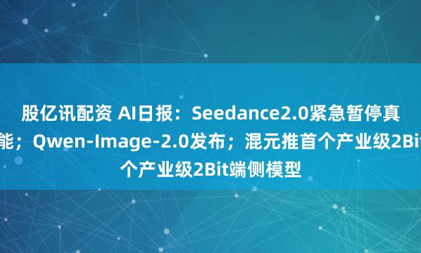 股亿讯配资 AI日报：Seedance2.0紧急暂停真人参考功能；Qwen-Image-2.0发布；混元推首个产业级2Bit端侧模型