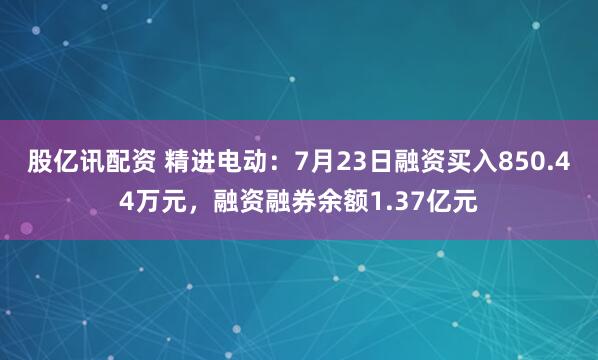 股亿讯配资 精进电动：7月23日融资买入850.44万元，融资融券余额1.37亿元