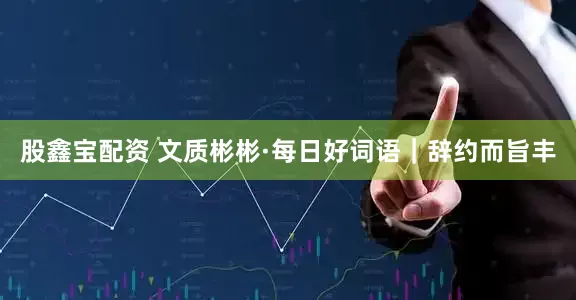 股鑫宝配资 文质彬彬·每日好词语｜辞约而旨丰
