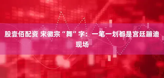 股壹佰配资 宋徽宗“舞”字：一笔一划都是宫廷蹦迪现场