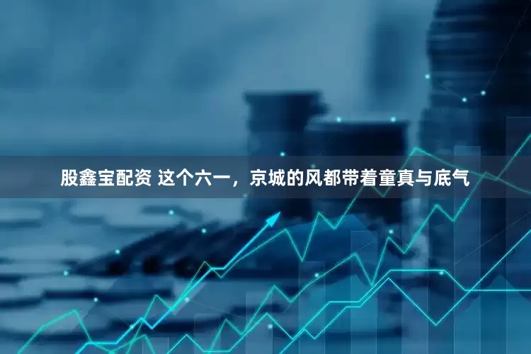 股鑫宝配资 这个六一，京城的风都带着童真与底气