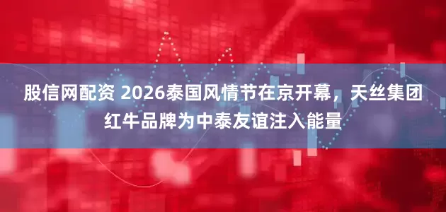 股信网配资 2026泰国风情节在京开幕，天丝集团红牛品牌为中泰友谊注入能量