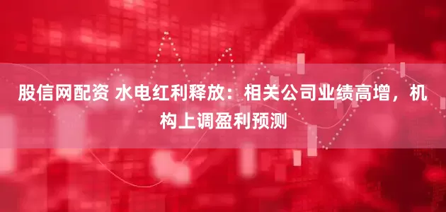 股信网配资 水电红利释放：相关公司业绩高增，机构上调盈利预测