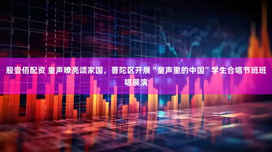 股壹佰配资 童声嘹亮颂家国，普陀区开展“童声里的中国”学生合唱节班班唱展演