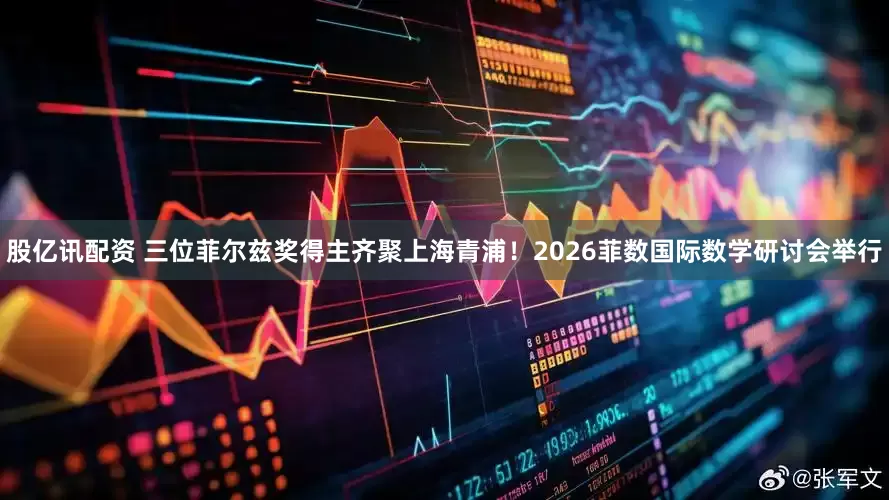 股亿讯配资 三位菲尔兹奖得主齐聚上海青浦！2026菲数国际数学研讨会举行